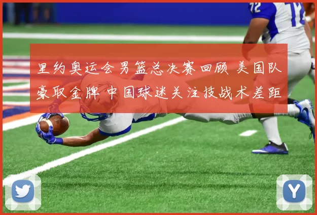 里约奥运会男篮总决赛回顾 美国队豪取金牌 中国球迷关注技战术差距