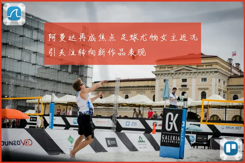 阿曼达再成焦点 足球尤物女主近况引关注转向新作品表现