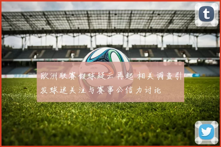 欧洲联赛假球疑云再起 相关调查引发球迷关注与赛事公信力讨论