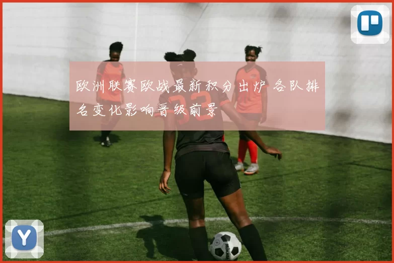 欧洲联赛欧战最新积分出炉 各队排名变化影响晋级前景