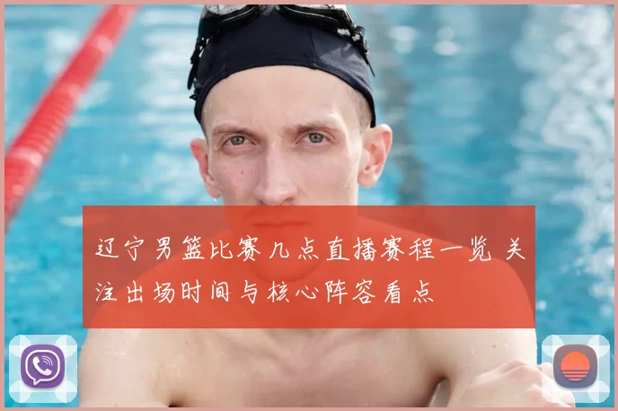 辽宁男篮比赛几点直播赛程一览 关注出场时间与核心阵容看点