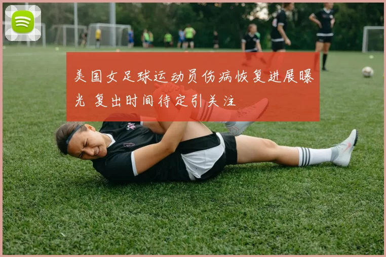 美国女足球运动员伤病恢复进展曝光 复出时间待定引关注