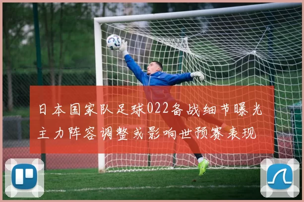 日本国家队足球022备战细节曝光 主力阵容调整或影响世预赛表现