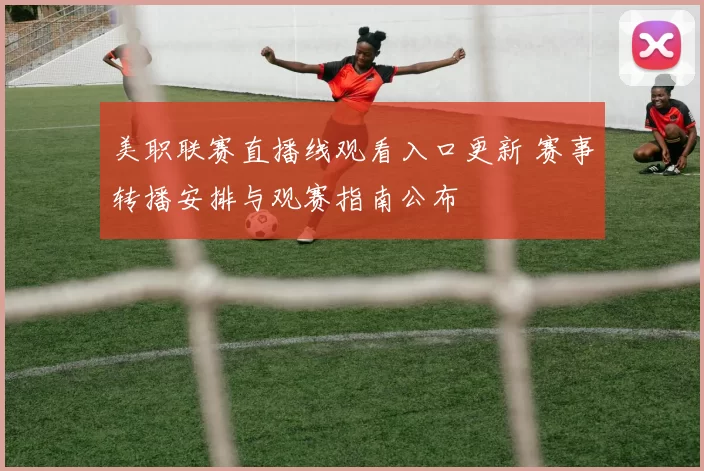 美职联赛直播线观看入口更新 赛事转播安排与观赛指南公布