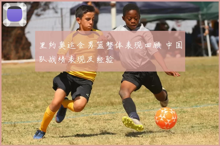 里约奥运会男篮整体表现回顾 中国队战绩表现及经验