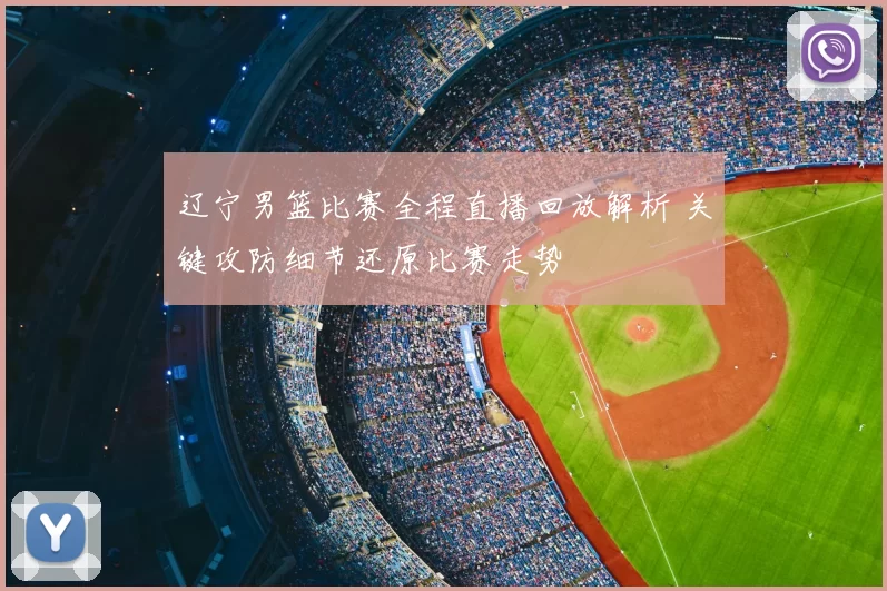 辽宁男篮比赛全程直播回放解析 关键攻防细节还原比赛走势