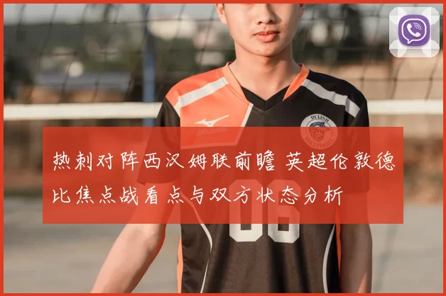 热刺对阵西汉姆联前瞻 英超伦敦德比焦点战看点与双方状态分析