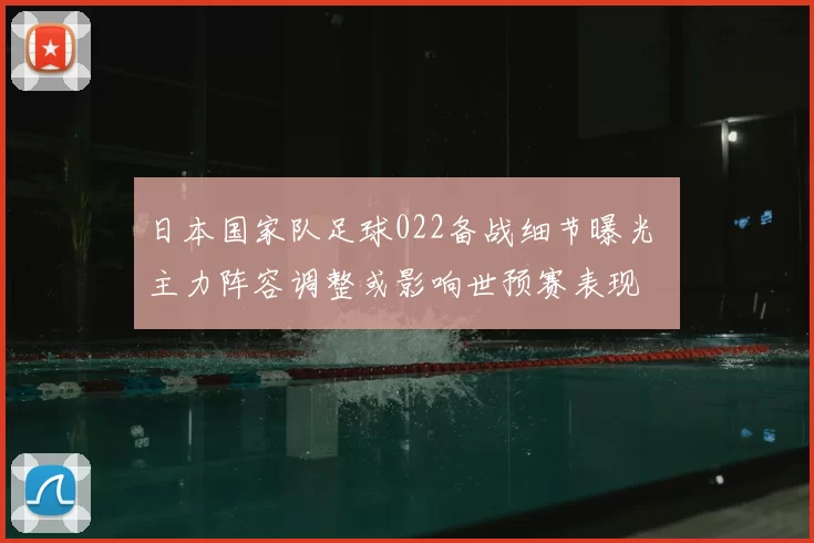 日本国家队足球022备战细节曝光 主力阵容调整或影响世预赛表现