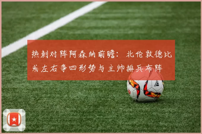 热刺对阵阿森纳前瞻：北伦敦德比或左右争四形势与主帅排兵布阵