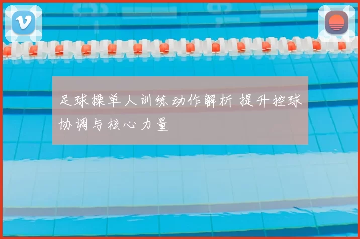足球操单人训练动作解析 提升控球协调与核心力量