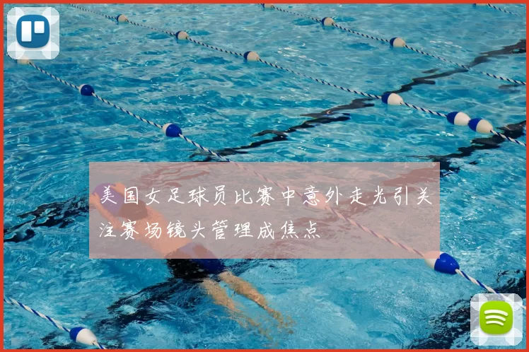 美国女足球员比赛中意外走光引关注赛场镜头管理成焦点