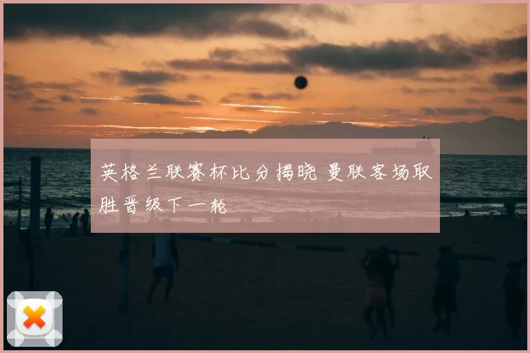 英格兰联赛杯比分揭晓 曼联客场取胜晋级下一轮