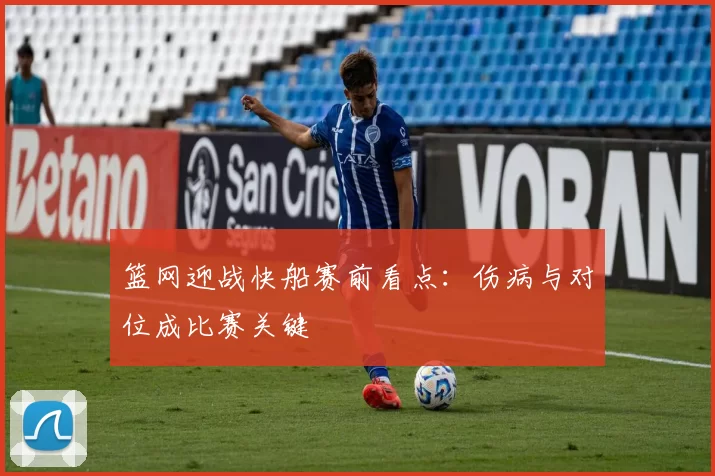 篮网迎战快船赛前看点：伤病与对位成比赛关键