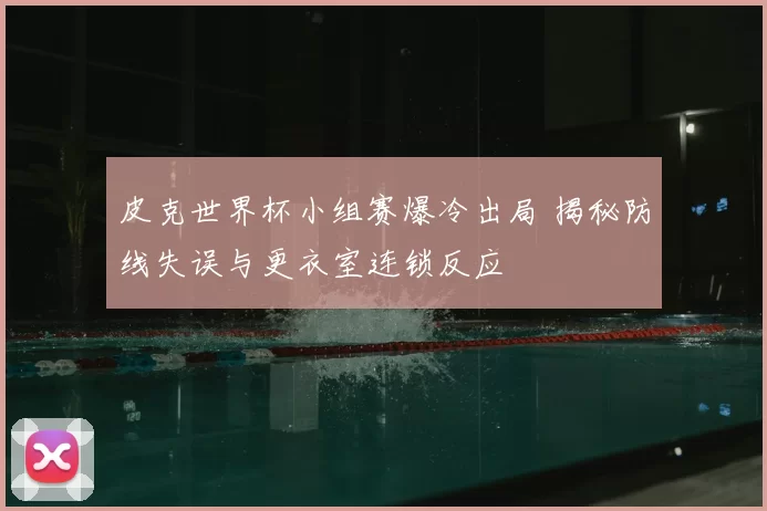 皮克世界杯小组赛爆冷出局 揭秘防线失误与更衣室连锁反应