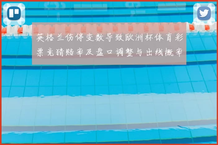 英格兰伤停变数导致欧洲杯体育彩票竞猜赔率及盘口调整与出线概率变化