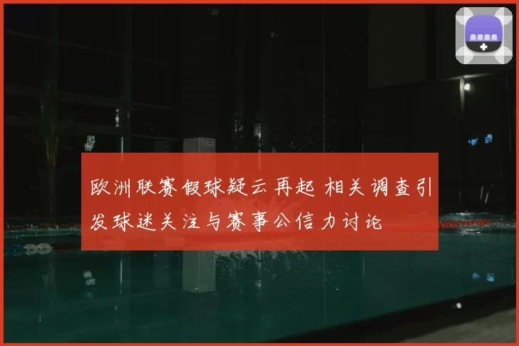 欧洲联赛假球疑云再起 相关调查引发球迷关注与赛事公信力讨论