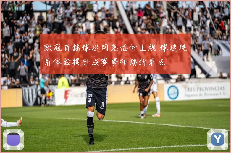 欧冠直播球迷网免插件上线 球迷观看体验提升成赛事转播新看点