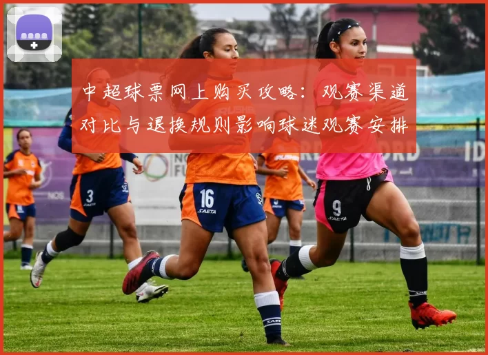 中超球票网上购买攻略：观赛渠道对比与退换规则影响球迷观赛安排