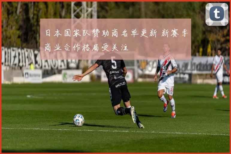 日本国家队赞助商名单更新 新赛季商业合作格局受关注