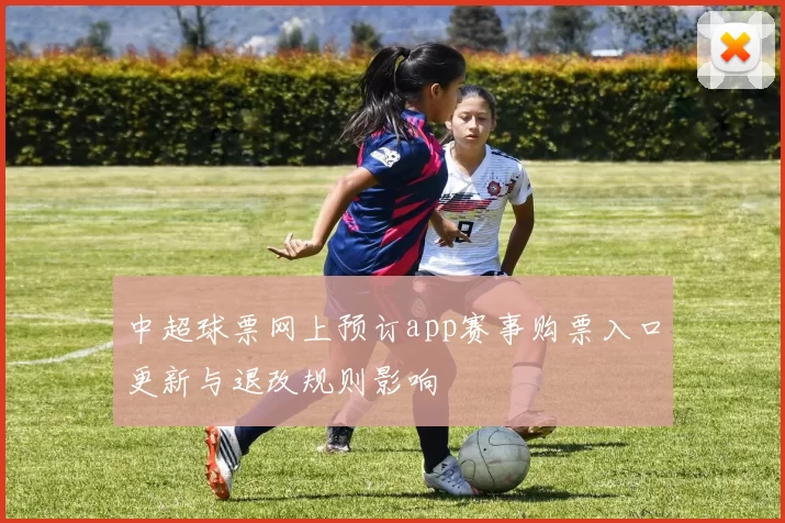 中超球票网上预订app赛事购票入口更新与退改规则影响