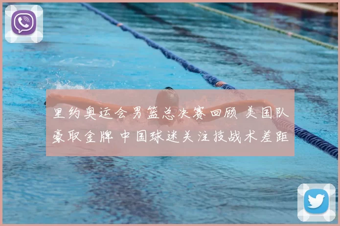 里约奥运会男篮总决赛回顾 美国队豪取金牌 中国球迷关注技战术差距