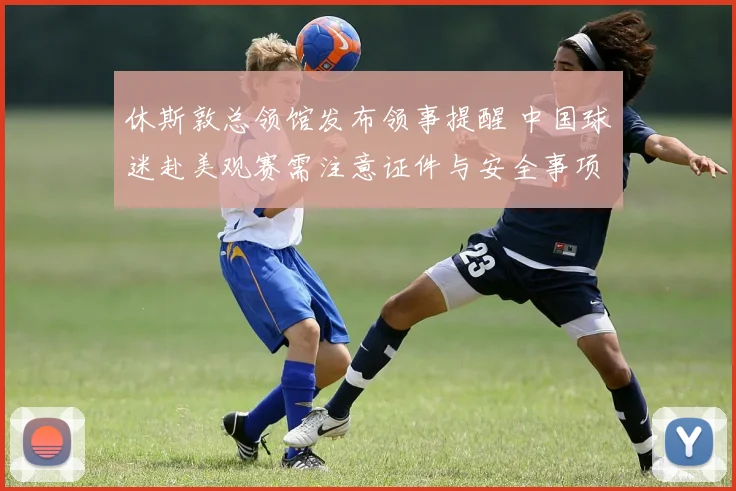 休斯敦总领馆发布领事提醒 中国球迷赴美观赛需注意证件与安全事项