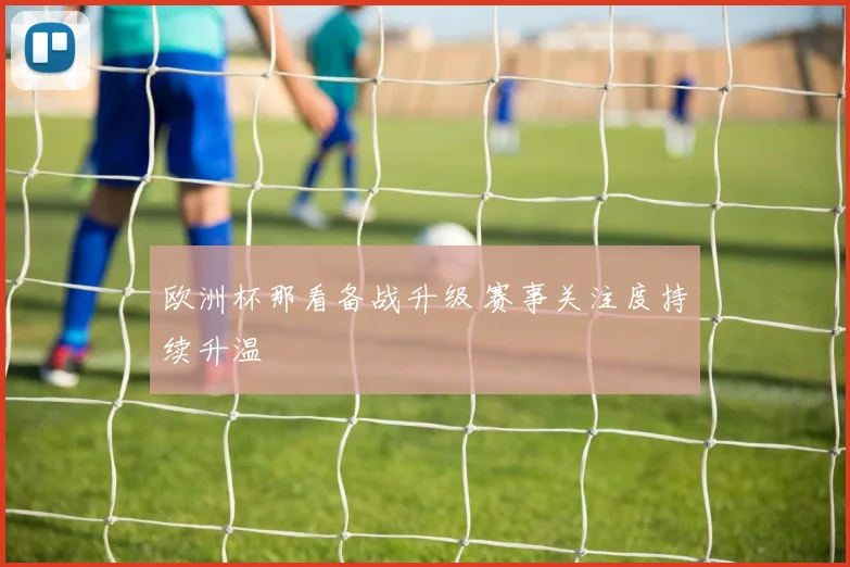 欧洲杯那看备战升级 赛事关注度持续升温