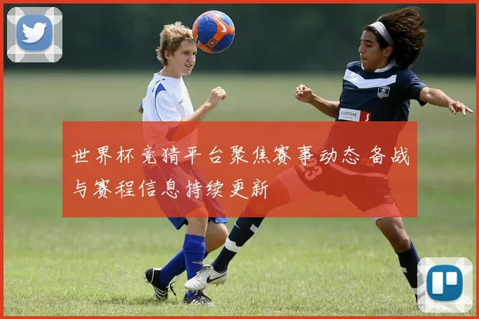 世界杯竞猜平台聚焦赛事动态 备战与赛程信息持续更新