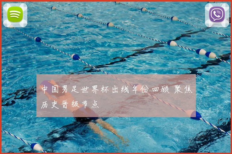中国男足世界杯出线年份回顾 聚焦历史晋级节点