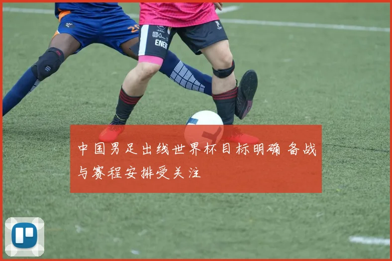 中国男足出线世界杯目标明确 备战与赛程安排受关注