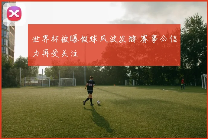 世界杯被曝假球风波发酵 赛事公信力再受关注