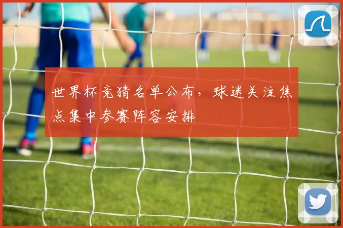 世界杯竞猜名单公布，球迷关注焦点集中参赛阵容安排