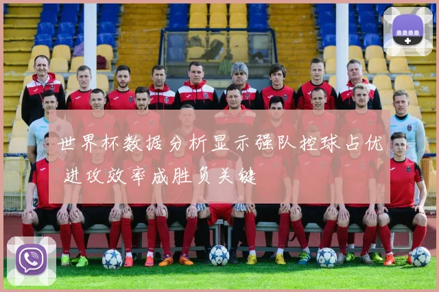 世界杯数据分析显示强队控球占优 进攻效率成胜负关键