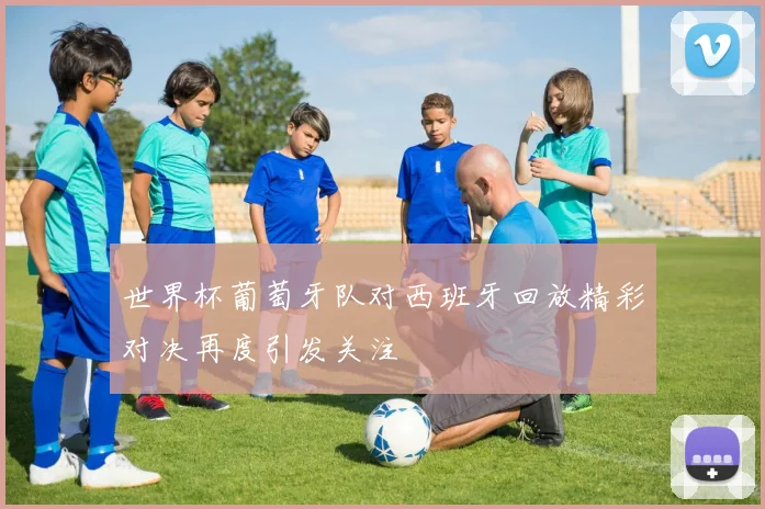 世界杯葡萄牙队对西班牙回放精彩对决再度引发关注