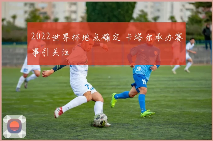 2022世界杯地点确定 卡塔尔承办赛事引关注