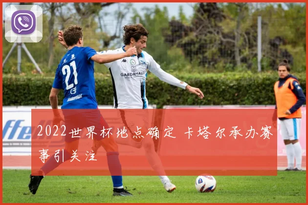 2022世界杯地点确定 卡塔尔承办赛事引关注