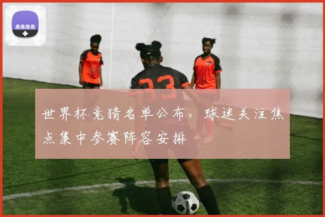 世界杯竞猜名单公布，球迷关注焦点集中参赛阵容安排