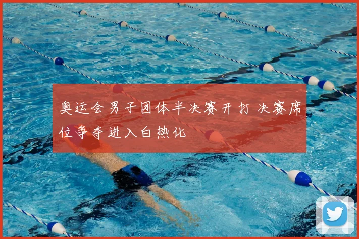 奥运会男子团体半决赛开打 决赛席位争夺进入白热化