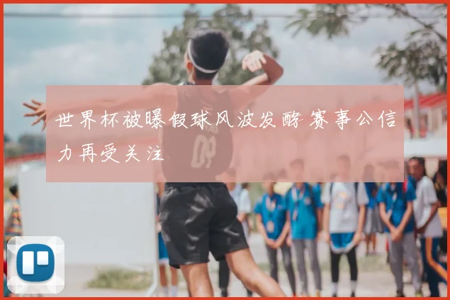 世界杯被曝假球风波发酵 赛事公信力再受关注