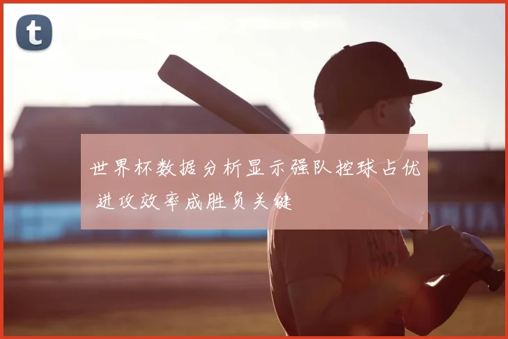 世界杯数据分析显示强队控球占优 进攻效率成胜负关键